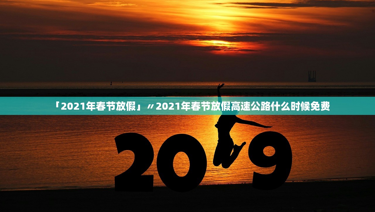 「2021年春节放假」〃2021年春节放假高速公路什么时候免费