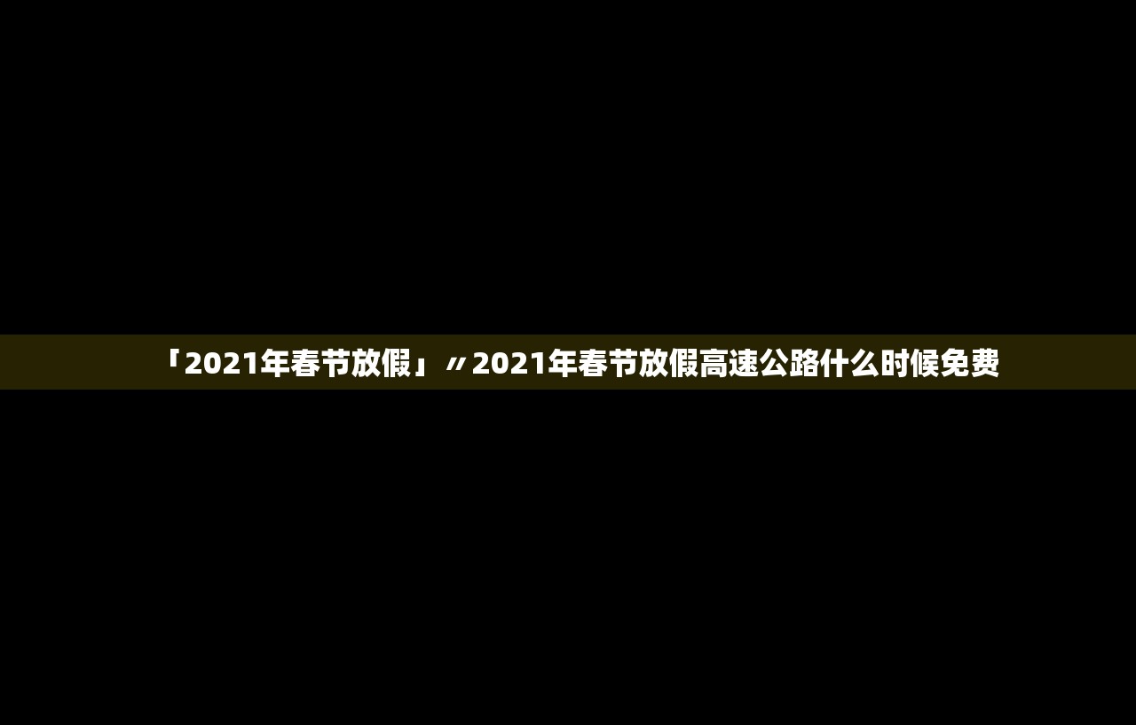 「2021年春节放假」〃2021年春节放假高速公路什么时候免费 「2021年春节放假」〃2021年春节放假高速公路什么时候免费