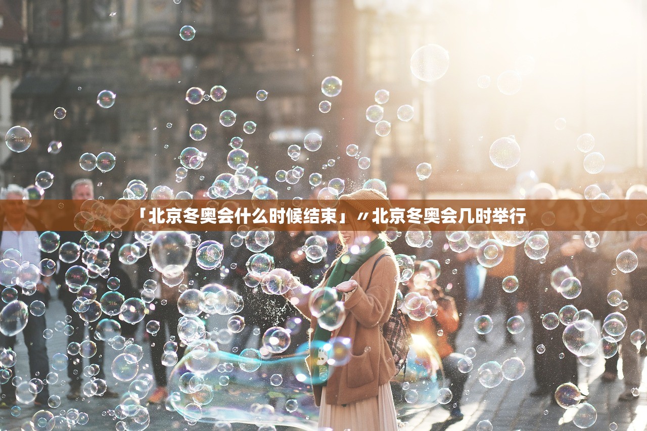 「北京冬奥会什么时候结束」〃北京冬奥会几时举行