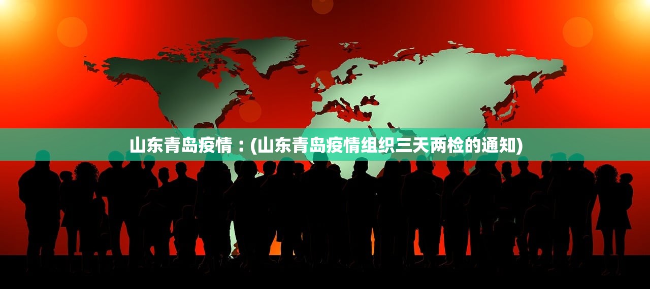 山东青岛疫情︰(山东青岛疫情组织三天两检的通知) 山东青岛疫情︰(山东青岛疫情组织三天两检的通知)