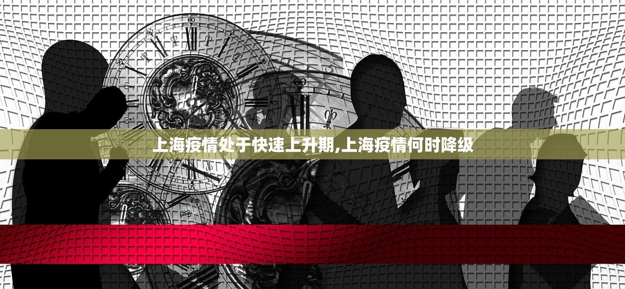 上海疫情处于快速上升期,上海疫情何时降级