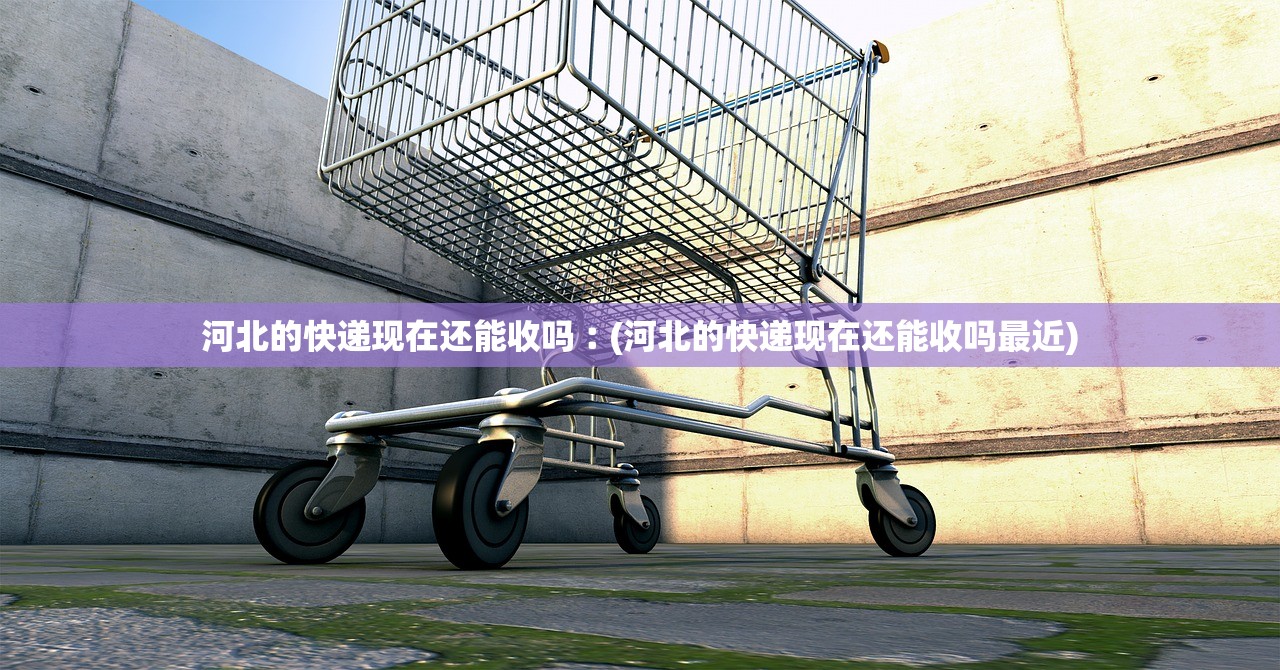 河北的快递现在还能收吗︰(河北的快递现在还能收吗最近) 河北的快递现在还能收吗︰(河北的快递现在还能收吗最近)