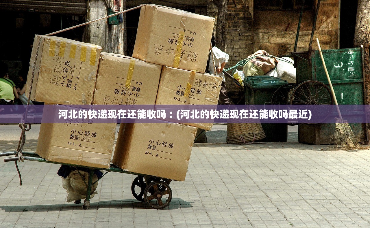 河北的快递现在还能收吗︰(河北的快递现在还能收吗最近) 河北的快递现在还能收吗︰(河北的快递现在还能收吗最近)