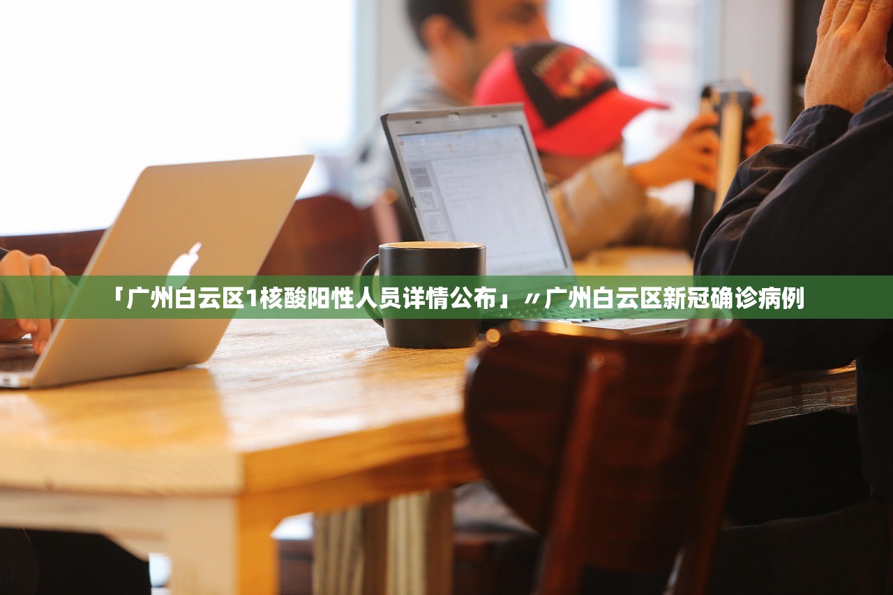 「广州白云区1核酸阳性人员详情公布」〃广州白云区新冠确诊病例 「广州白云区1核酸阳性人员详情公布」〃广州白云区新冠确诊病例