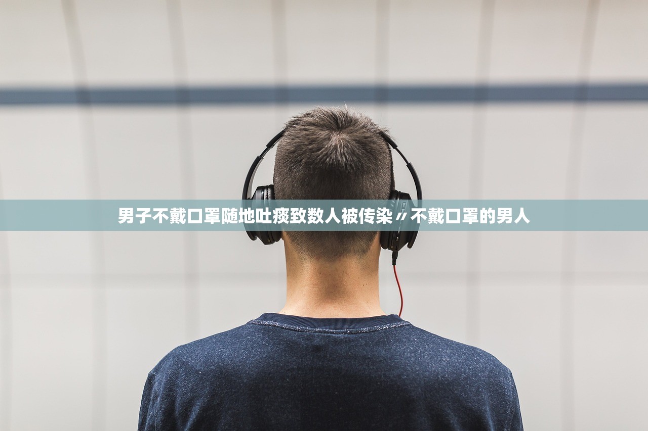 男子不戴口罩随地吐痰致数人被传染〃不戴口罩的男人