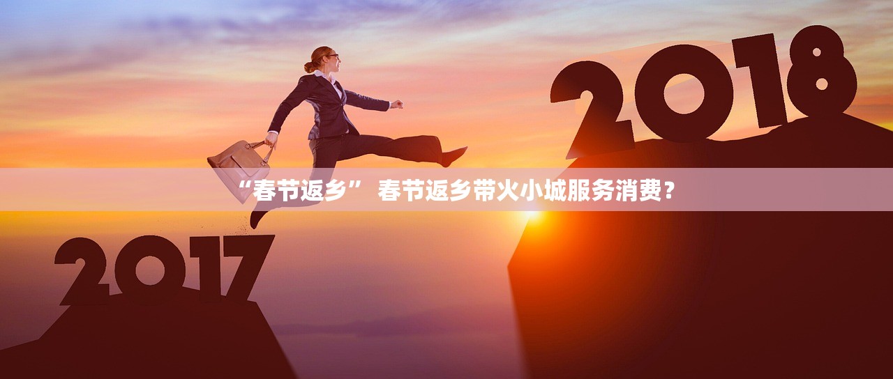 “春节返乡” 春节返乡带火小城服务消费？