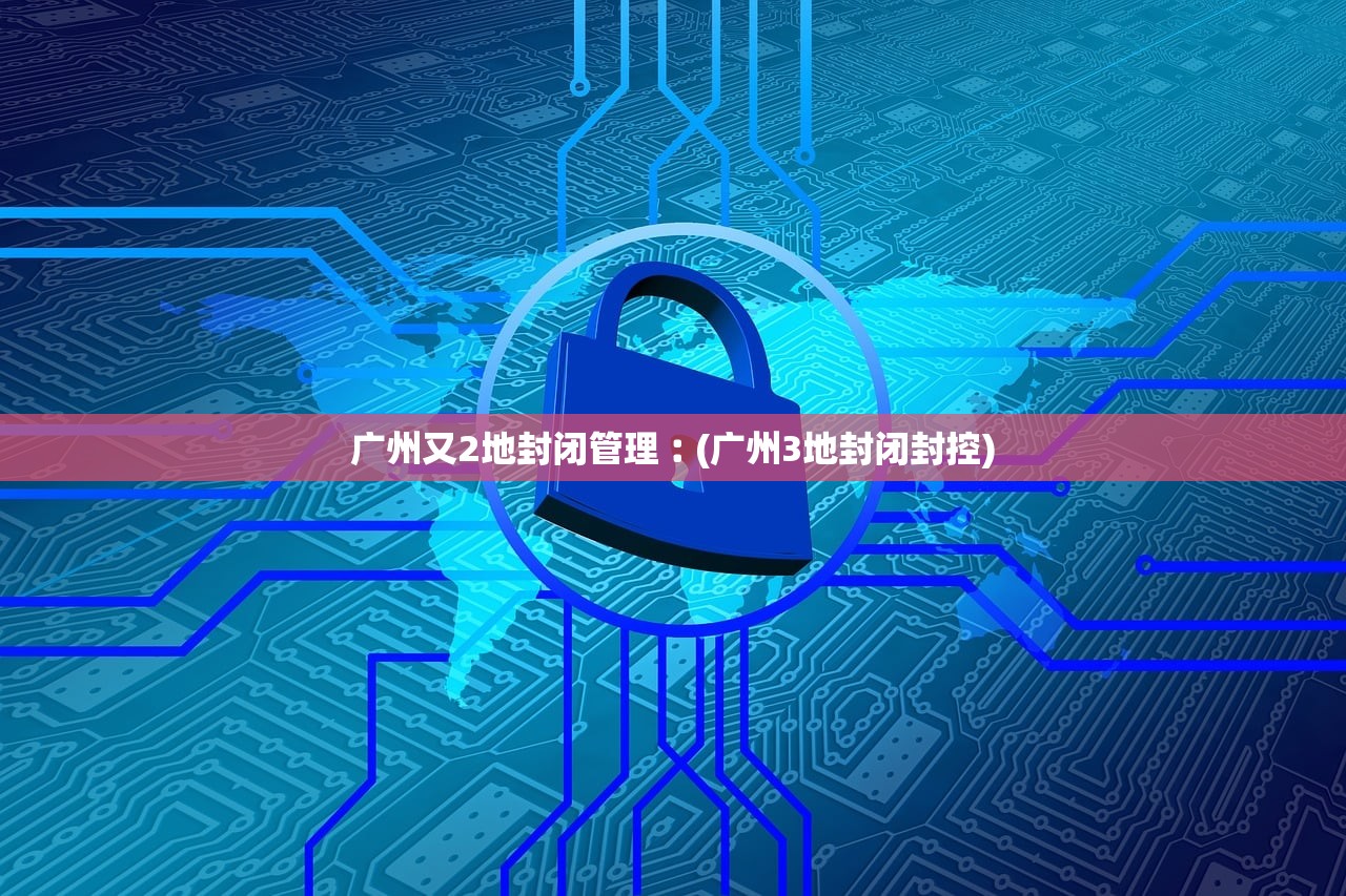 广州又2地封闭管理︰(广州3地封闭封控) 广州又2地封闭管理︰(广州3地封闭封控)