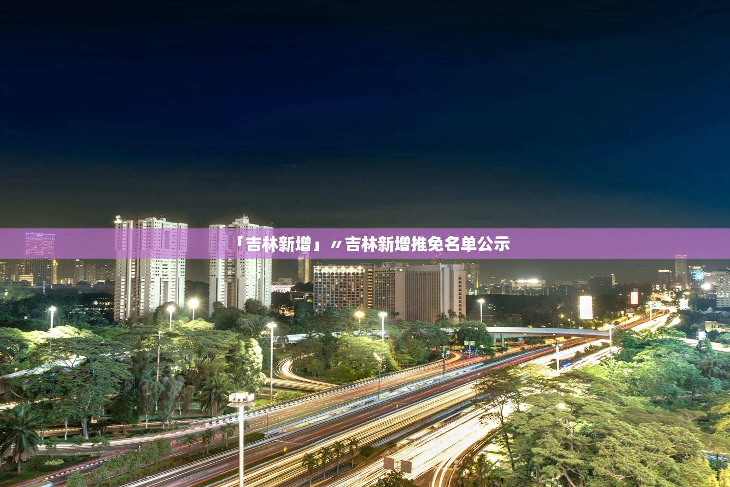「吉林新增」〃吉林新增推免名单公示 「吉林新增」〃吉林新增推免名单公示