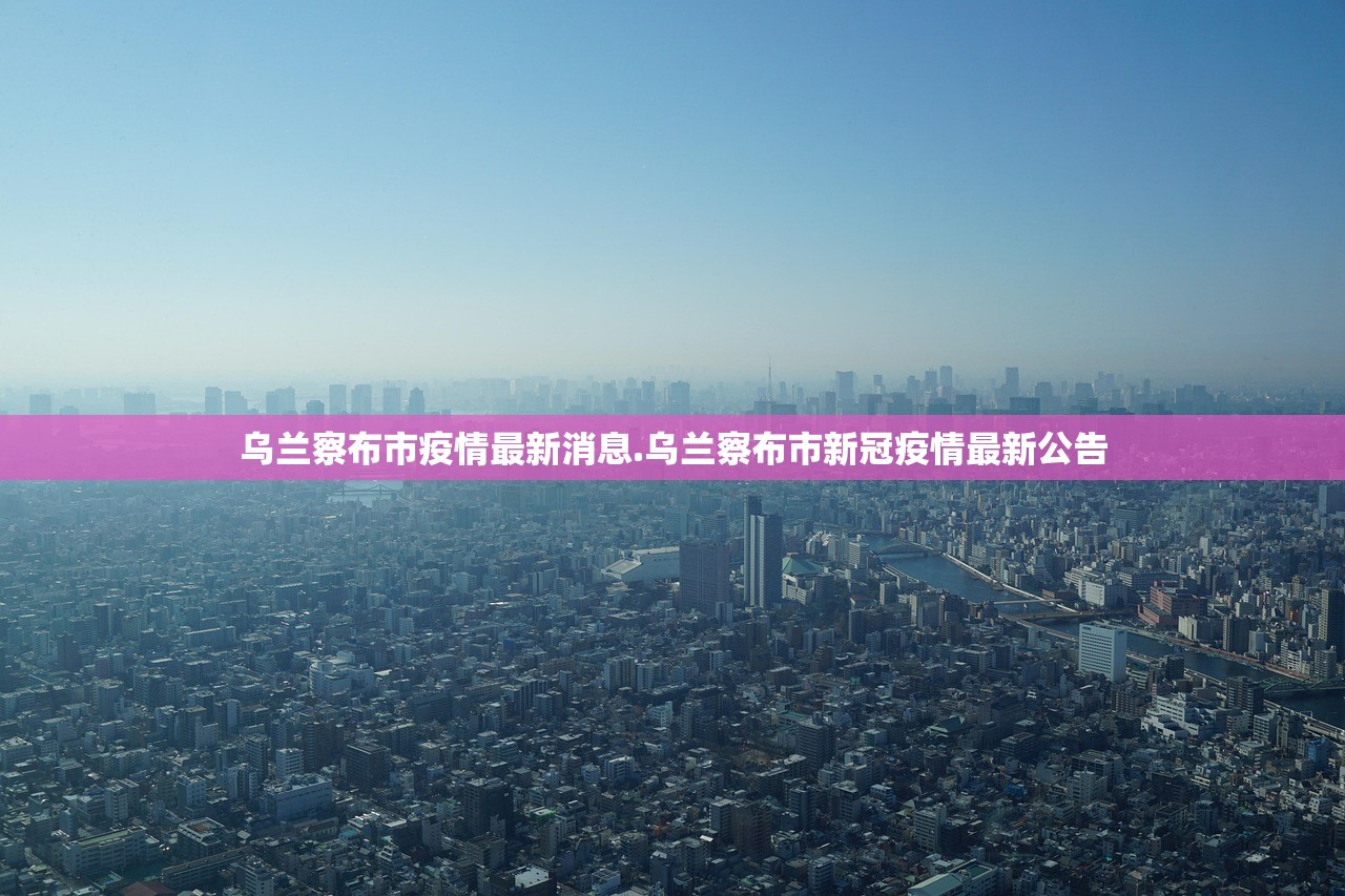 乌兰察布市疫情最新消息.乌兰察布市新冠疫情最新公告