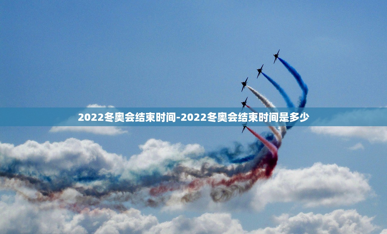 2022冬奥会结束时间-2022冬奥会结束时间是多少 2022冬奥会结束时间-2022冬奥会结束时间是多少