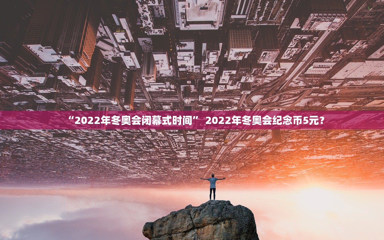 “2022年冬奥会闭幕式时间” 2022年冬奥会纪念币5元？