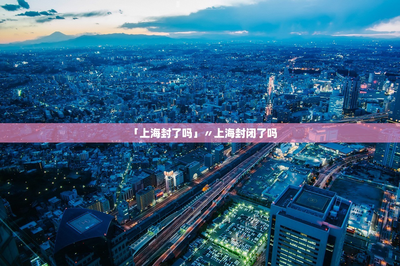 「上海封了吗」〃上海封闭了吗 「上海封了吗」〃上海封闭了吗