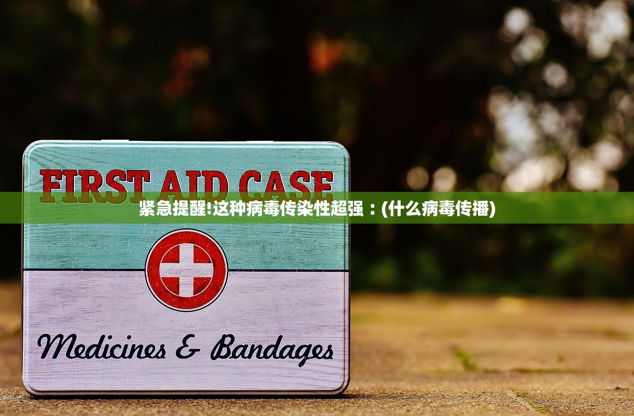 紧急提醒!这种病毒传染性超强︰(什么病毒传播) 紧急提醒!这种病毒传染性超强︰(什么病毒传播)