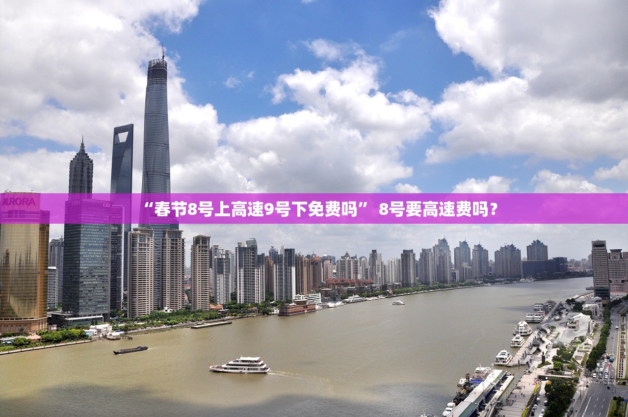 “春节8号上高速9号下免费吗” 8号要高速费吗？