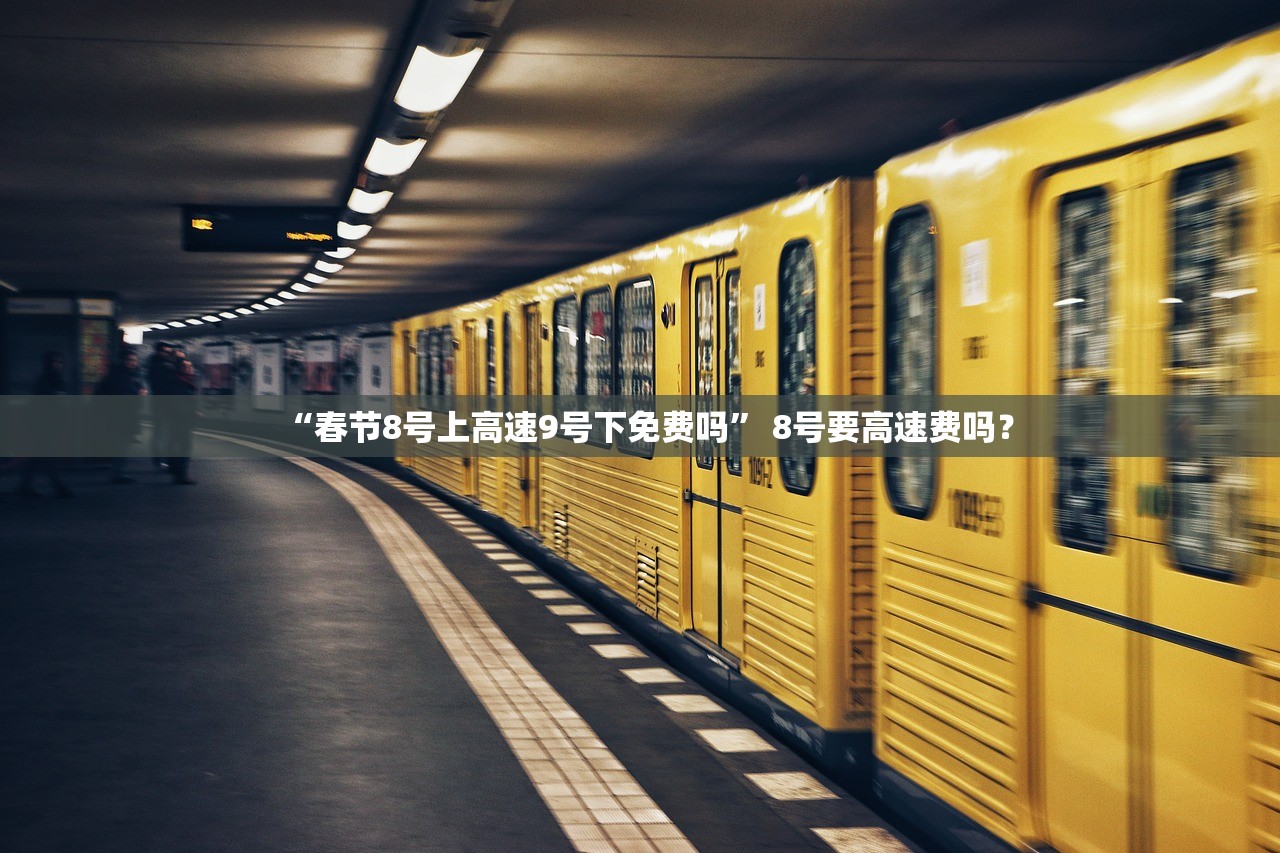 “春节8号上高速9号下免费吗” 8号要高速费吗？