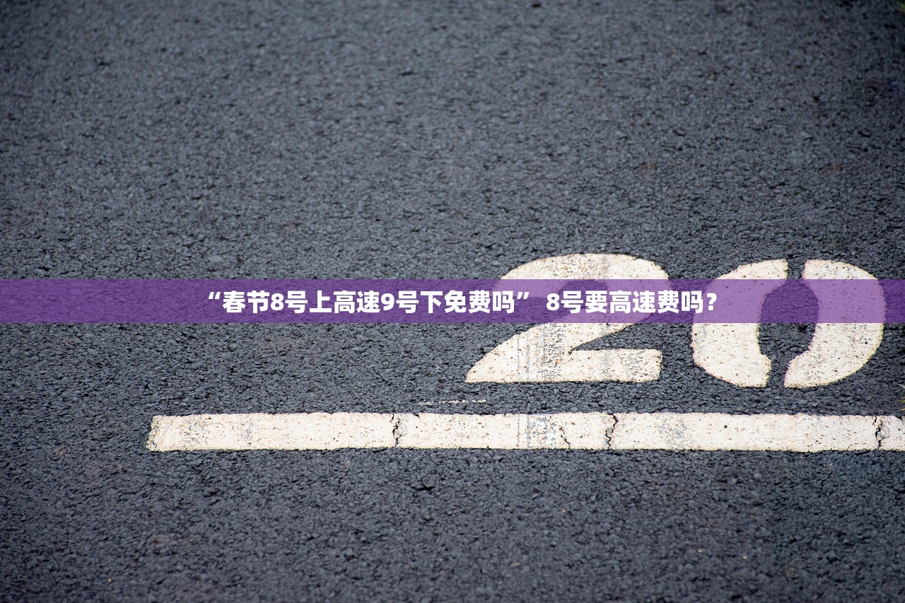 “春节8号上高速9号下免费吗	” 8号要高速费吗？