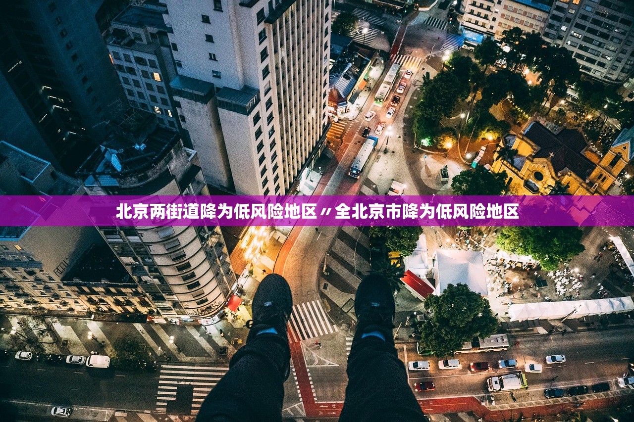 北京两街道降为低风险地区〃全北京市降为低风险地区 北京两街道降为低风险地区〃全北京市降为低风险地区