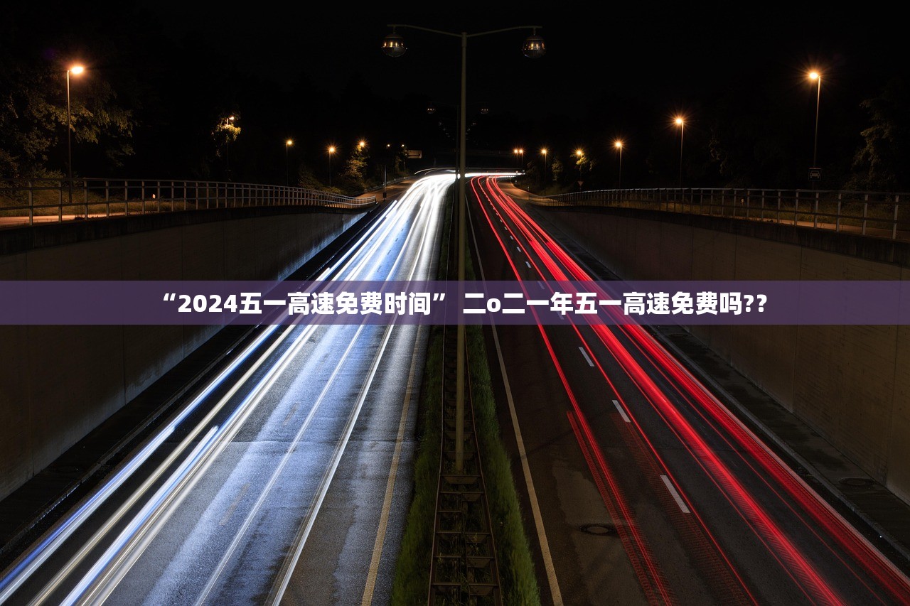 “2024五一高速免费时间” 二o二一年五一高速免费吗?？