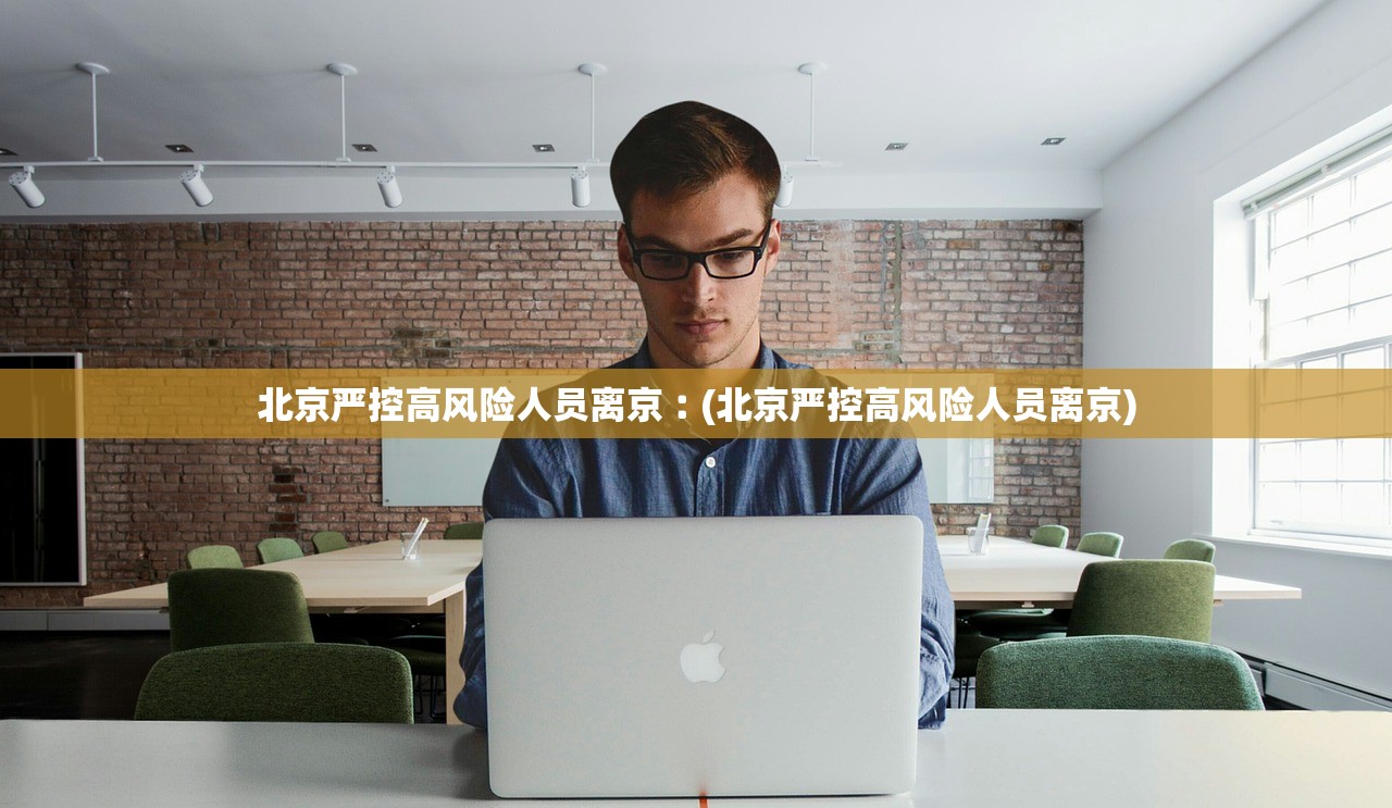 北京严控高风险人员离京︰(北京严控高风险人员离京) 北京严控高风险人员离京︰(北京严控高风险人员离京)