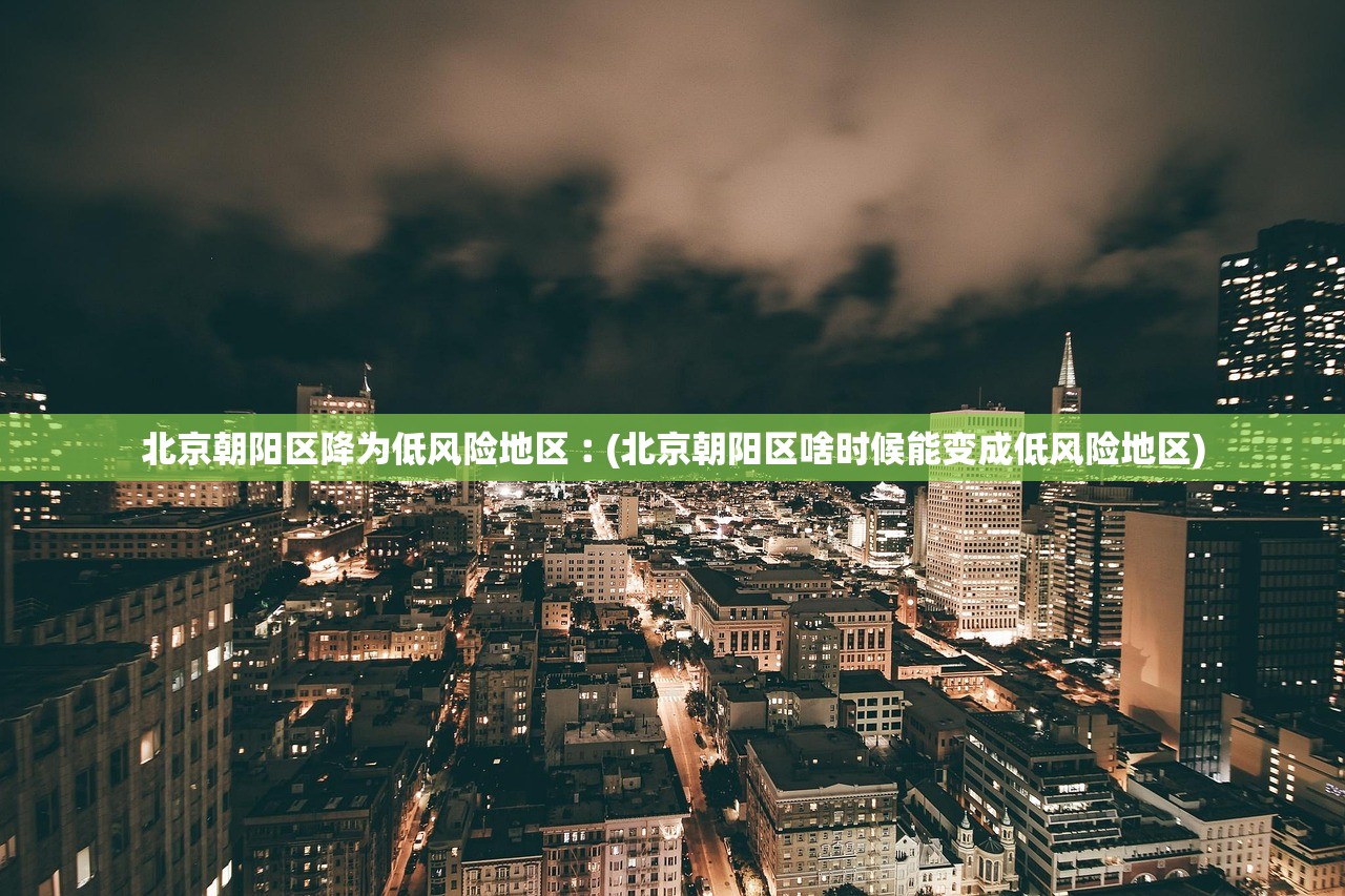 北京朝阳区降为低风险地区︰(北京朝阳区啥时候能变成低风险地区) 北京朝阳区降为低风险地区︰(北京朝阳区啥时候能变成低风险地区)