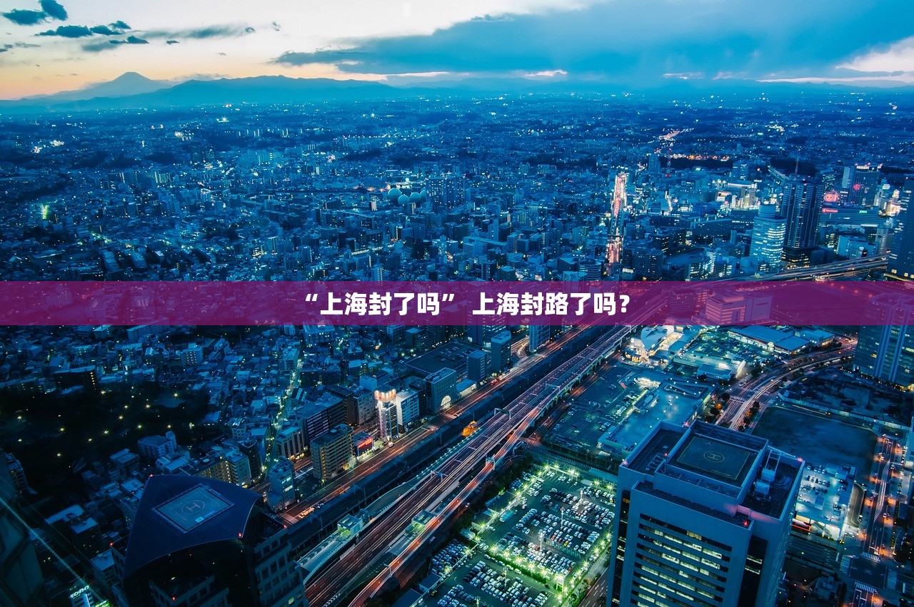 “上海封了吗	” 上海封路了吗？
