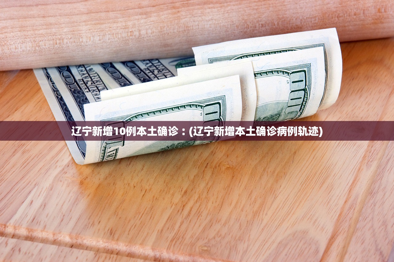 辽宁新增10例本土确诊︰(辽宁新增本土确诊病例轨迹) 辽宁新增10例本土确诊︰(辽宁新增本土确诊病例轨迹)