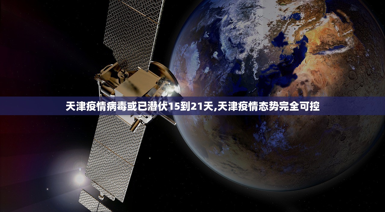 天津疫情病毒或已潜伏15到21天,天津疫情态势完全可控