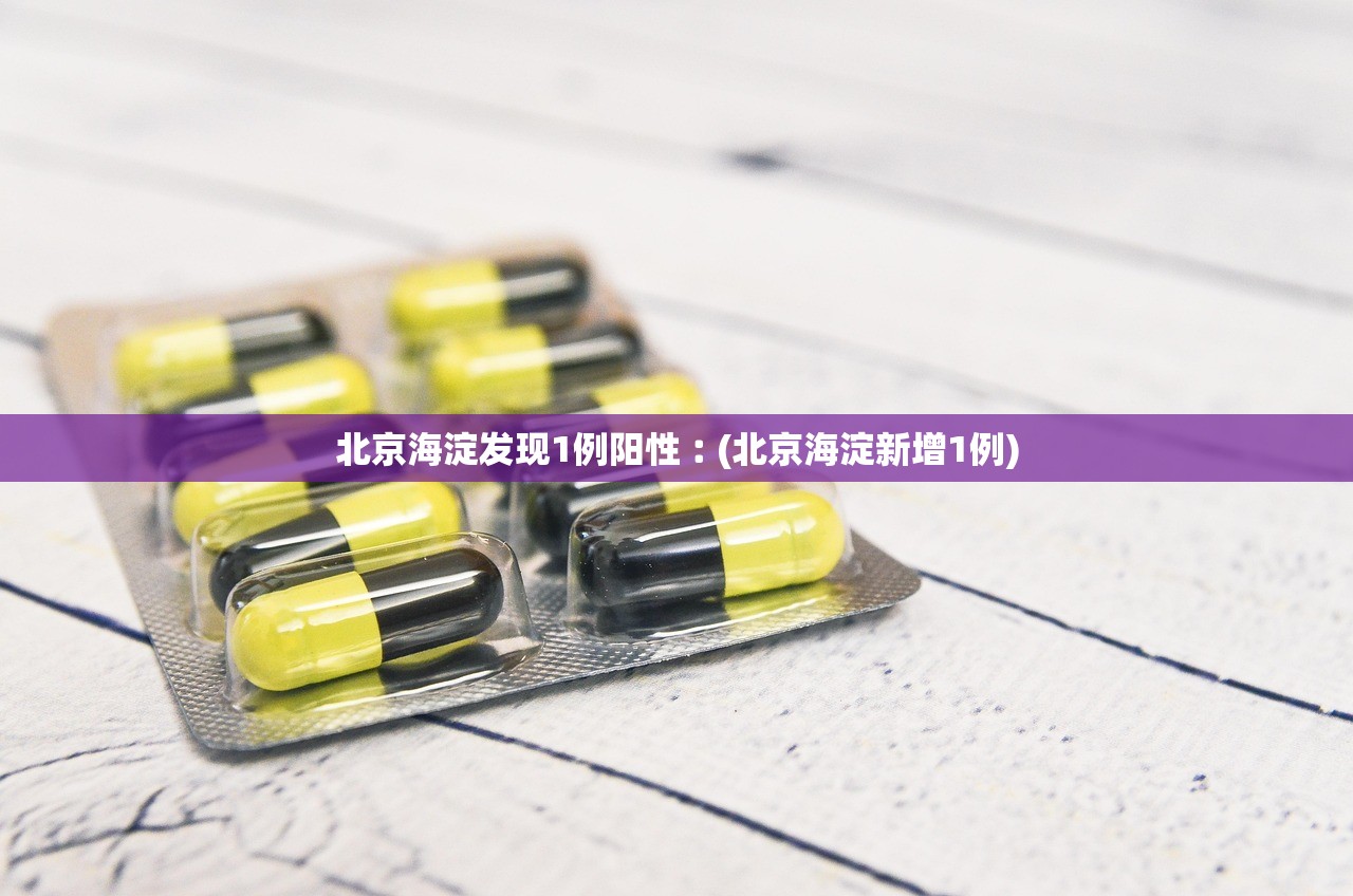 北京海淀发现1例阳性︰(北京海淀新增1例) 北京海淀发现1例阳性︰(北京海淀新增1例)