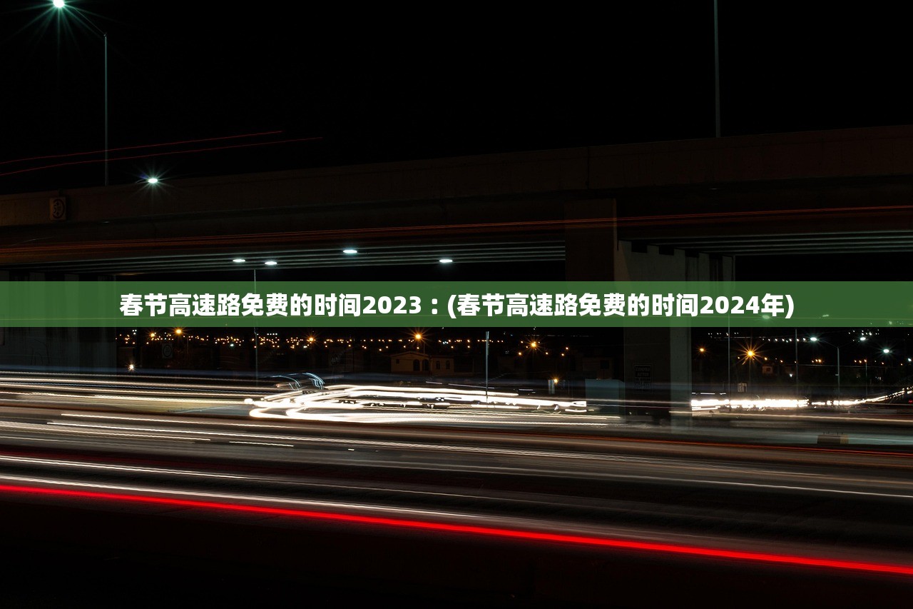 春节高速路免费的时间2023︰(春节高速路免费的时间2024年) 春节高速路免费的时间2023︰(春节高速路免费的时间2024年)
