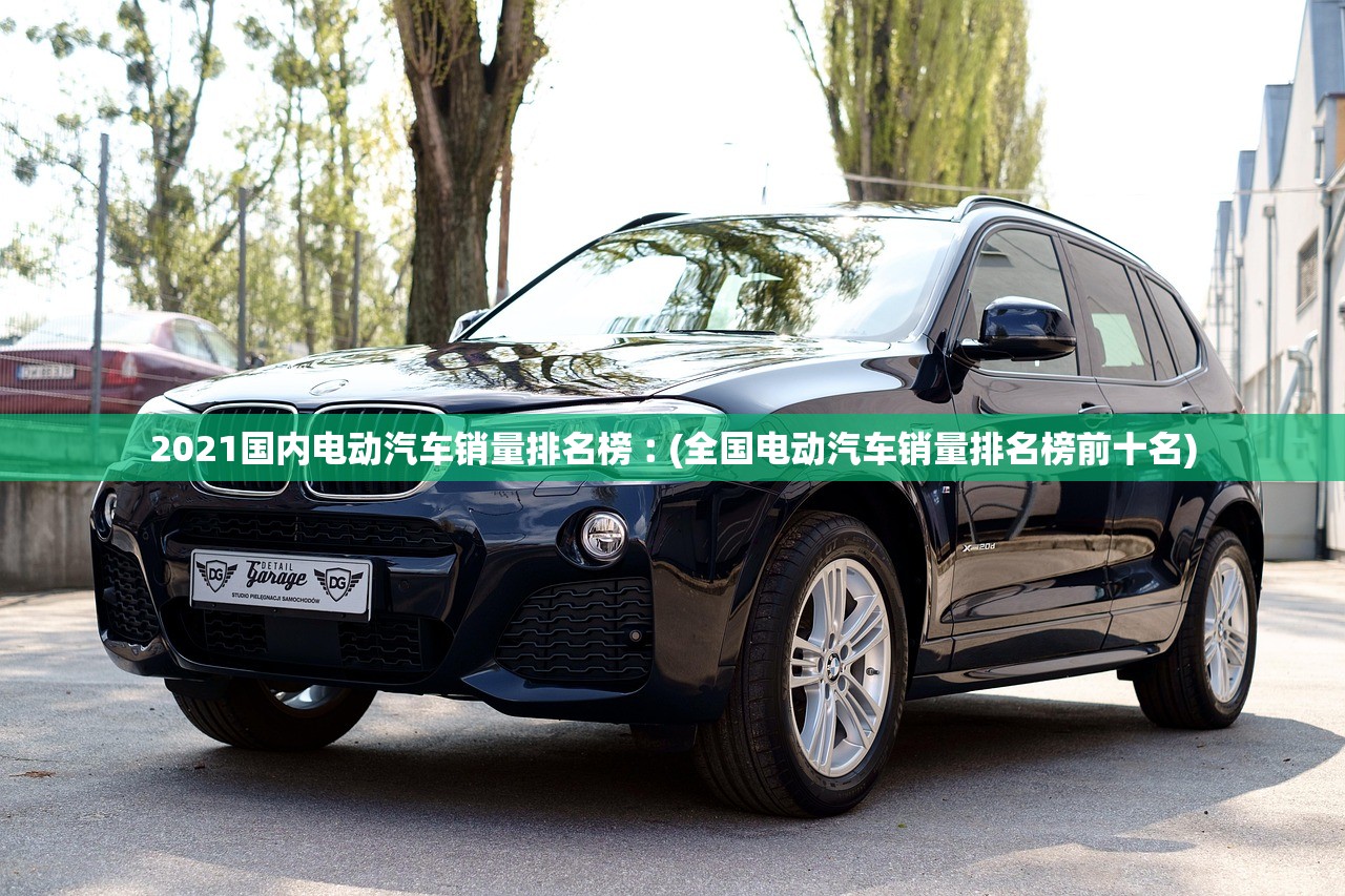 2021国内电动汽车销量排名榜︰(全国电动汽车销量排名榜前十名) 2021国内电动汽车销量排名榜︰(全国电动汽车销量排名榜前十名)