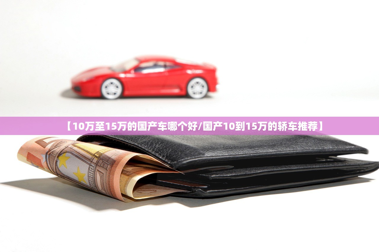 【10万至15万的国产车哪个好/国产10到15万的轿车推荐】 【10万至15万的国产车哪个好/国产10到15万的轿车推荐】