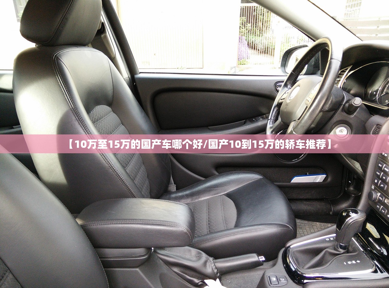 【10万至15万的国产车哪个好/国产10到15万的轿车推荐】 【10万至15万的国产车哪个好/国产10到15万的轿车推荐】