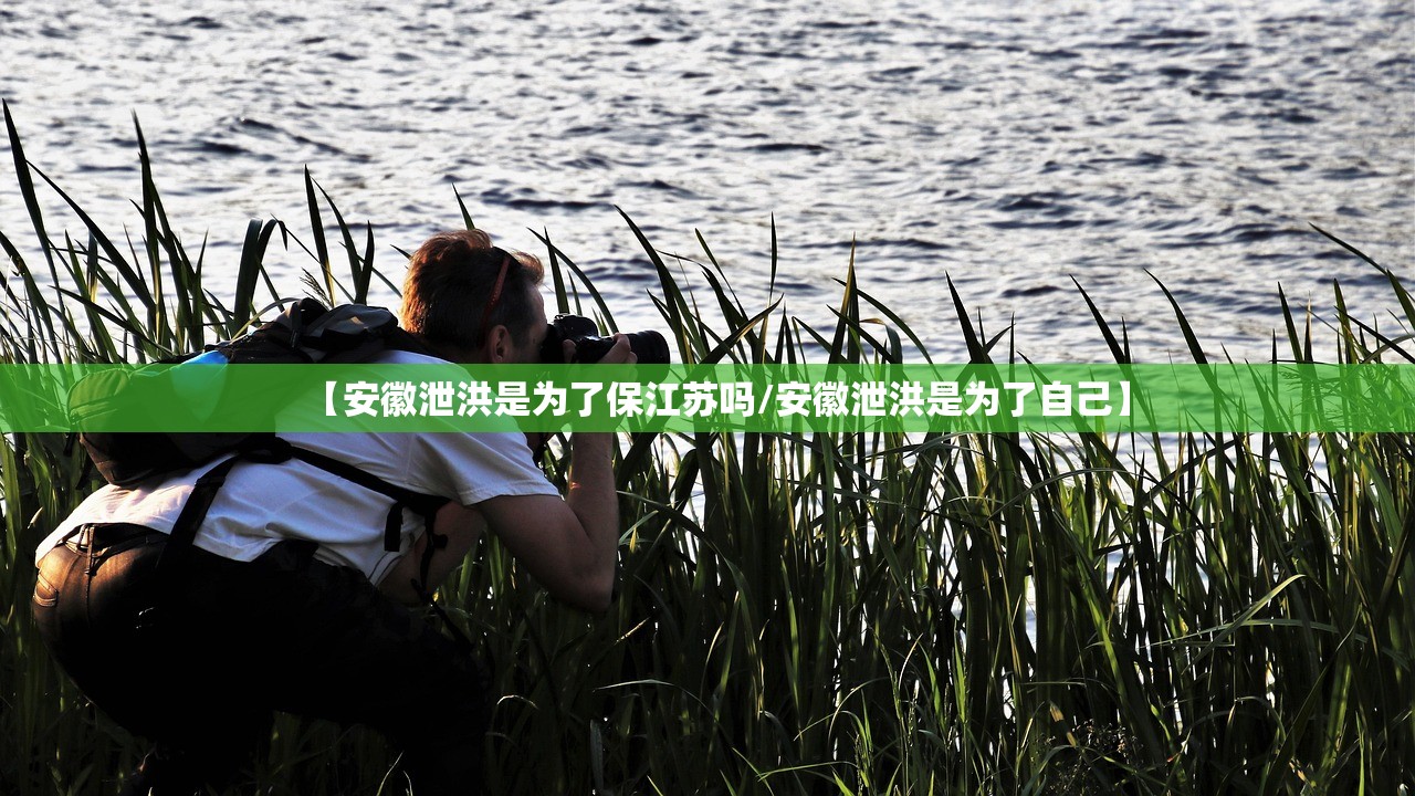 【安徽泄洪是为了保江苏吗/安徽泄洪是为了自己】 【安徽泄洪是为了保江苏吗/安徽泄洪是为了自己】