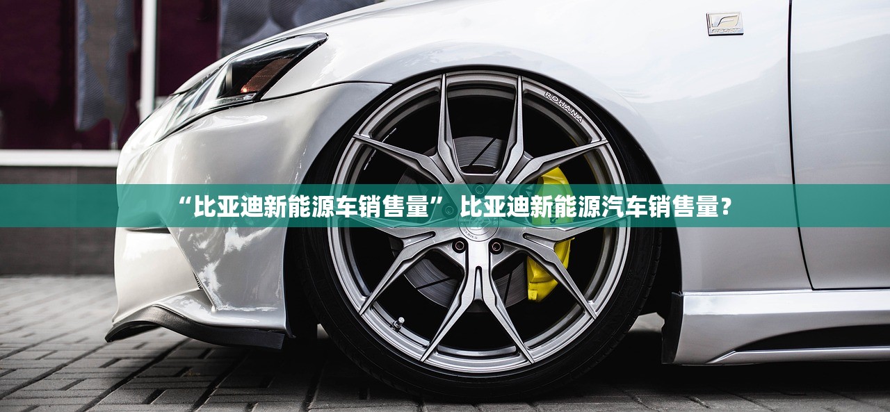 “比亚迪新能源车销售量” 比亚迪新能源汽车销售量？