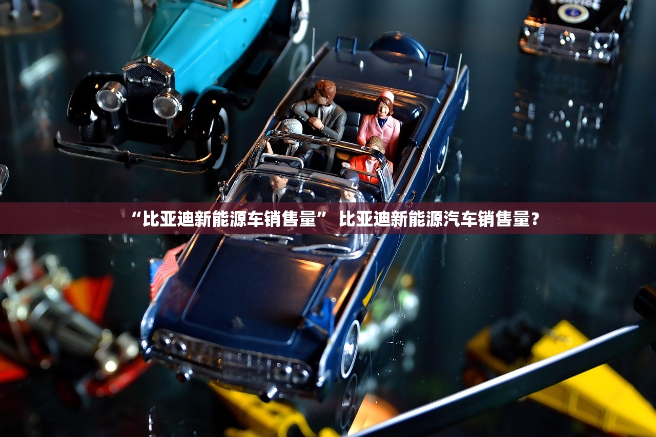 “比亚迪新能源车销售量” 比亚迪新能源汽车销售量？
