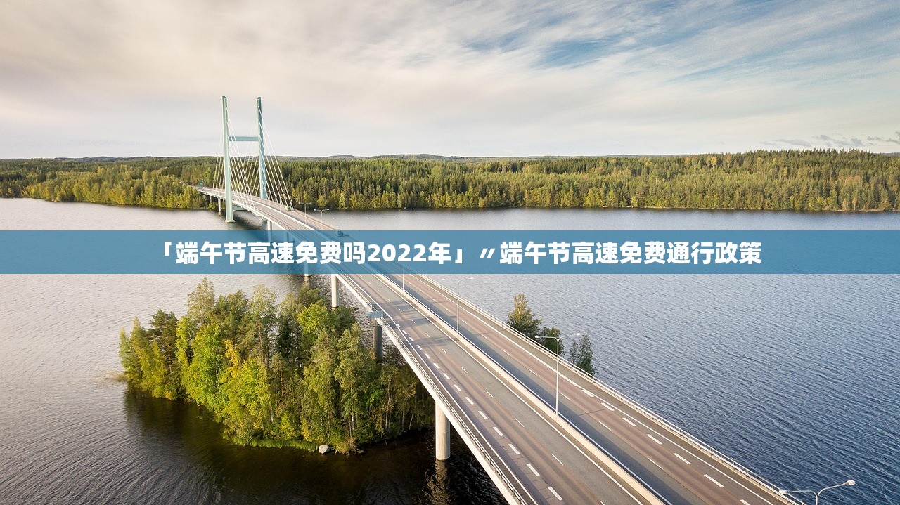 「端午节高速免费吗2022年」〃端午节高速免费通行政策 「端午节高速免费吗2022年」〃端午节高速免费通行政策
