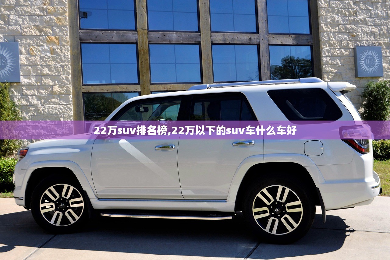 22万suv排名榜,22万以下的suv车什么车好 22万suv排名榜,22万以下的suv车什么车好