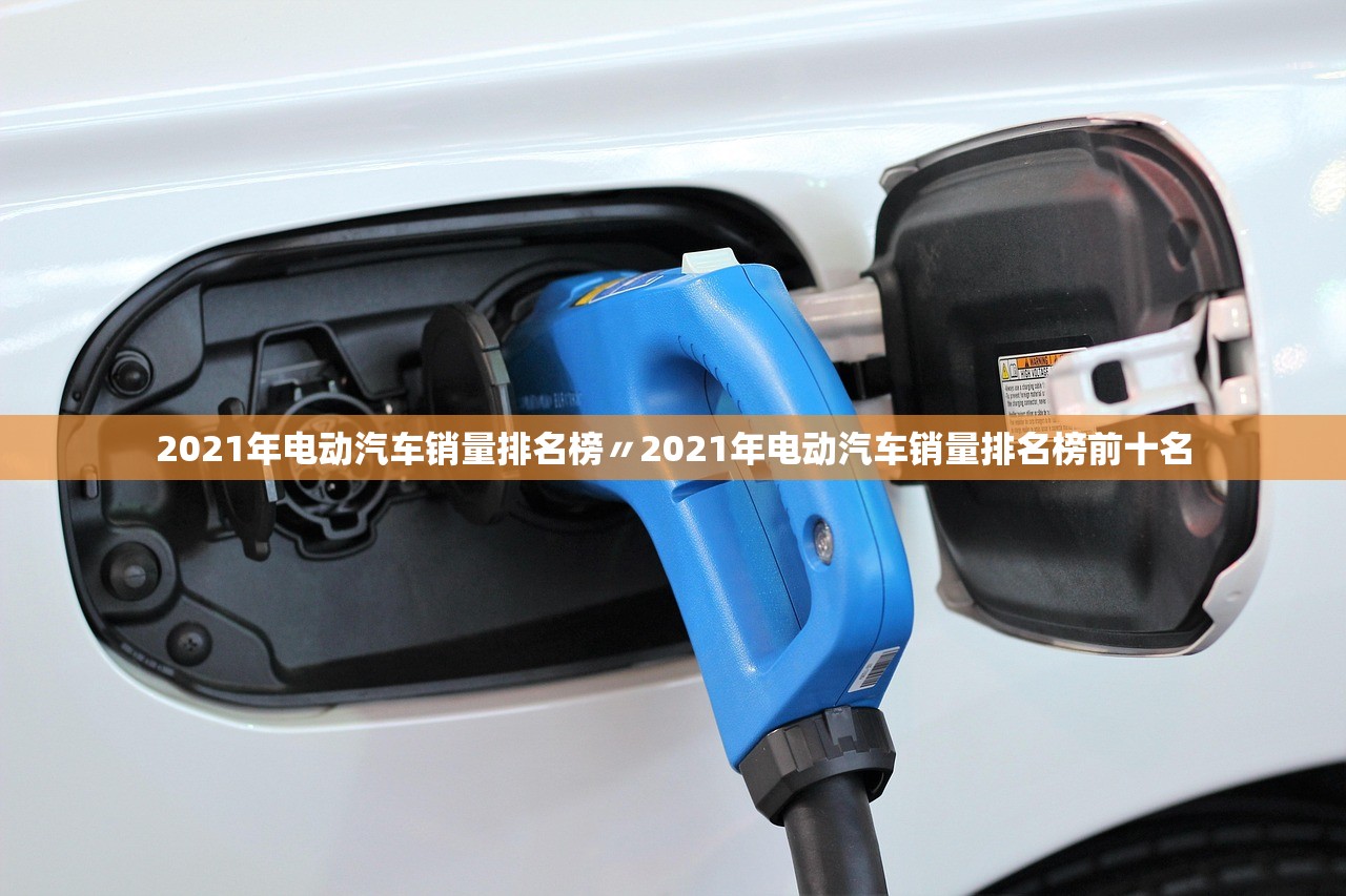 2021年电动汽车销量排名榜〃2021年电动汽车销量排名榜前十名 2021年电动汽车销量排名榜〃2021年电动汽车销量排名榜前十名