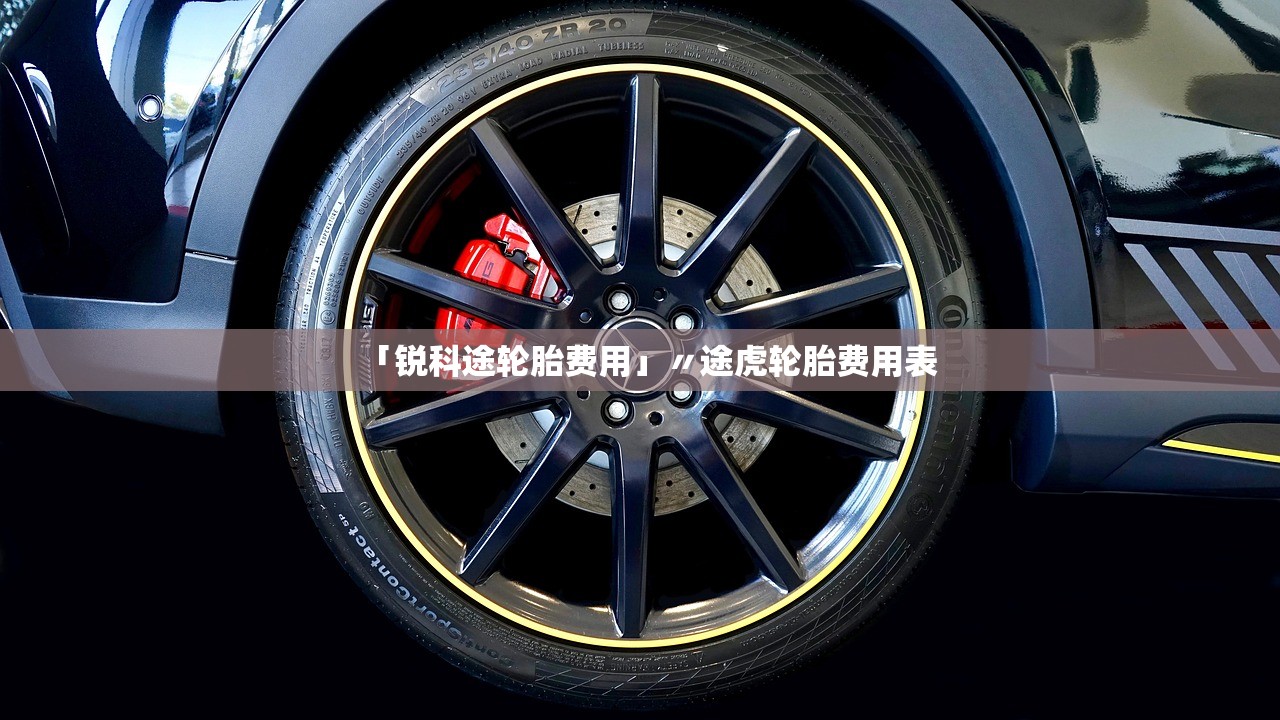 「锐科途轮胎费用」〃途虎轮胎费用表 「锐科途轮胎费用」〃途虎轮胎费用表