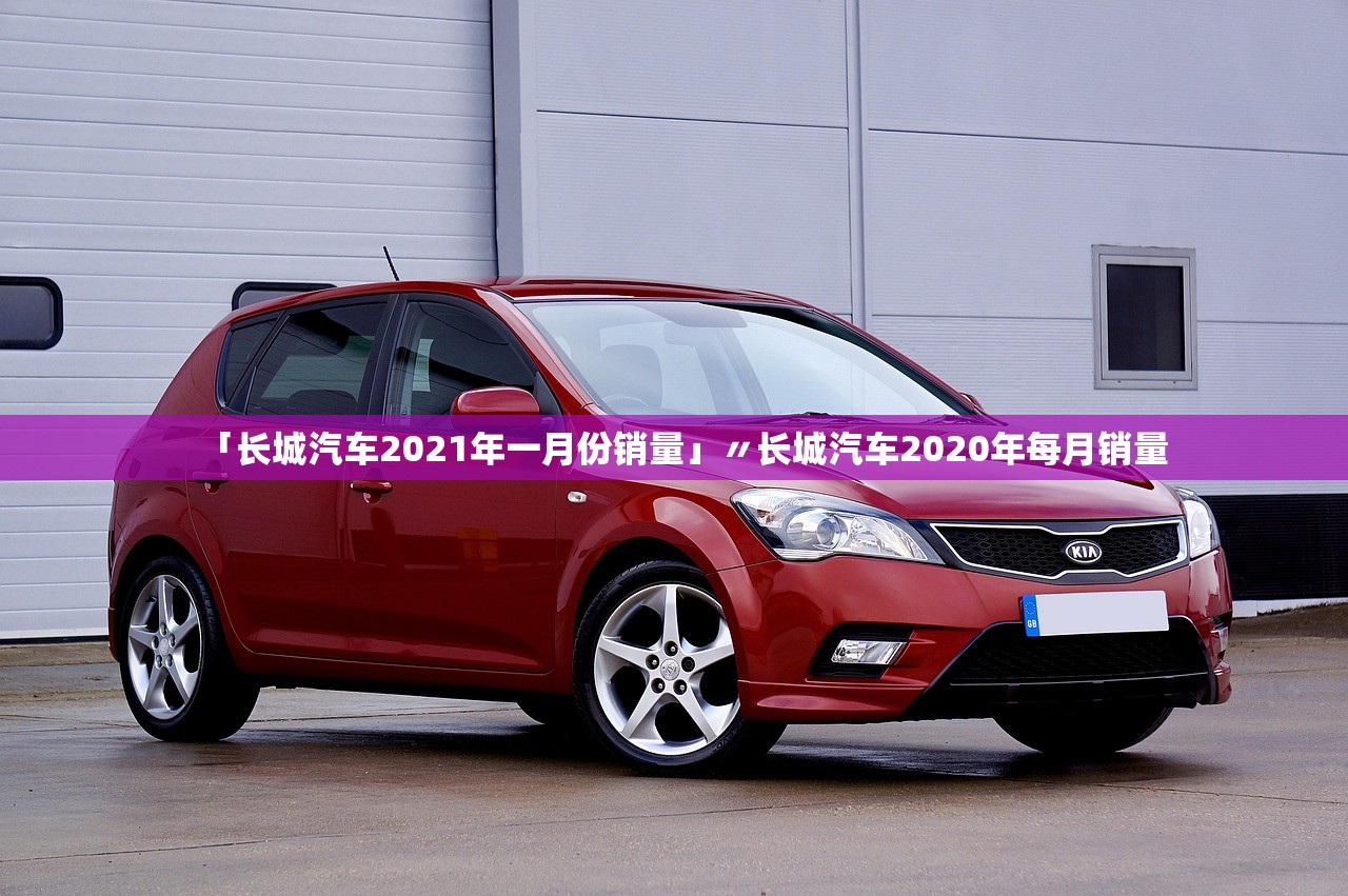 「长城汽车2021年一月份销量」〃长城汽车2020年每月销量 「长城汽车2021年一月份销量」〃长城汽车2020年每月销量