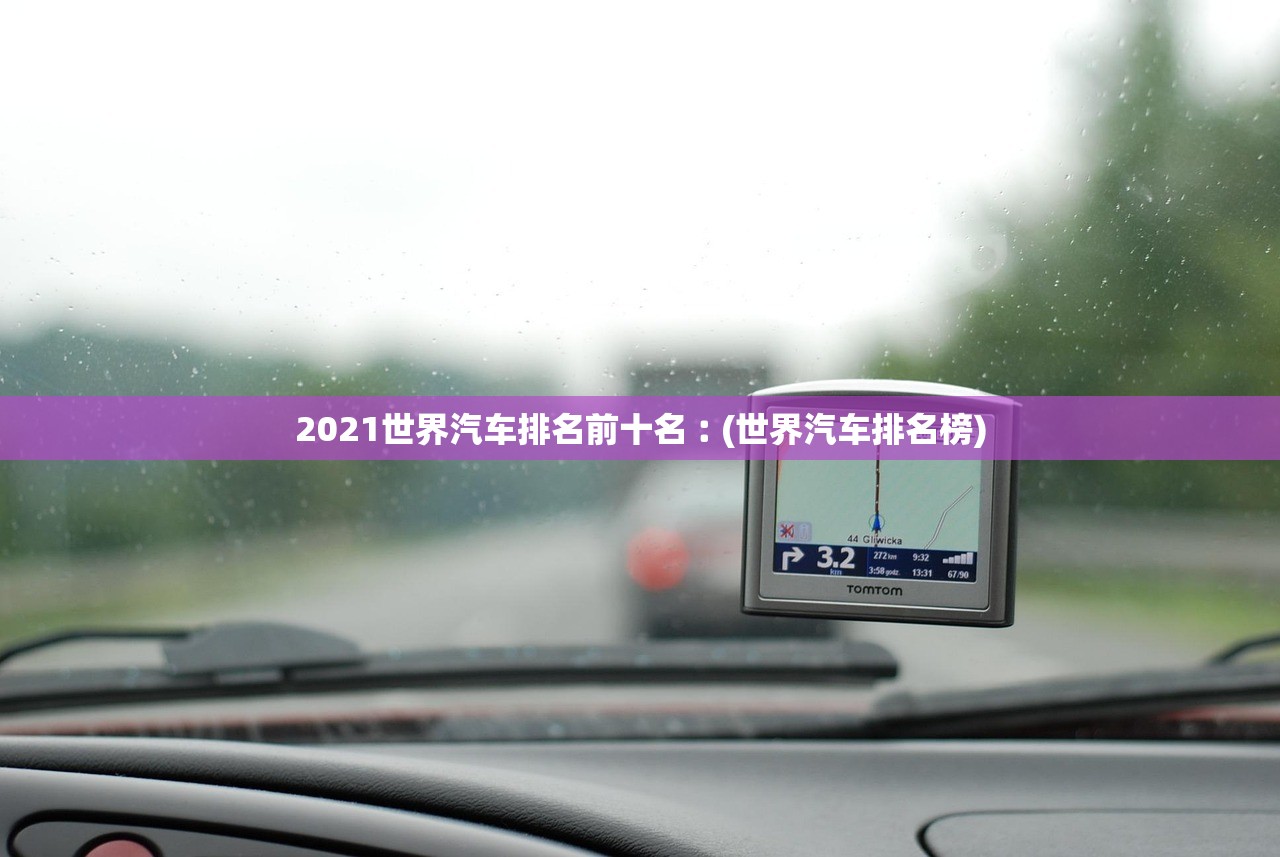 2021世界汽车排名前十名︰(世界汽车排名榜) 2021世界汽车排名前十名︰(世界汽车排名榜)