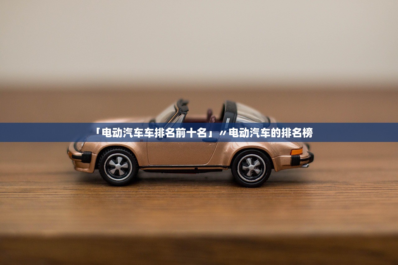 「电动汽车车排名前十名」〃电动汽车的排名榜