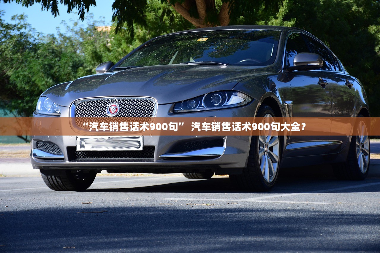 “汽车销售话术900句” 汽车销售话术900句大全？