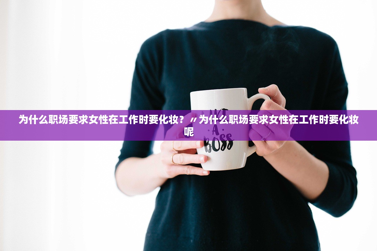 为什么职场要求女性在工作时要化妆?〃为什么职场要求女性在工作时要化妆呢 为什么职场要求女性在工作时要化妆?〃为什么职场要求女性在工作时要化妆呢