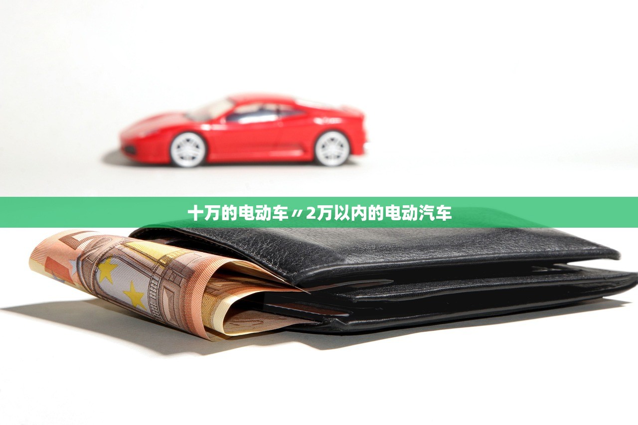 十万的电动车〃2万以内的电动汽车 十万的电动车〃2万以内的电动汽车