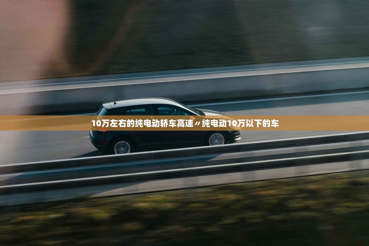 10万左右的纯电动轿车高速〃纯电动10万以下的车 10万左右的纯电动轿车高速〃纯电动10万以下的车