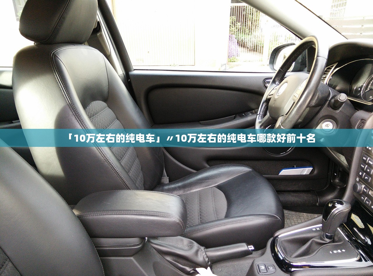 「10万左右的纯电车」〃10万左右的纯电车哪款好前十名 「10万左右的纯电车」〃10万左右的纯电车哪款好前十名