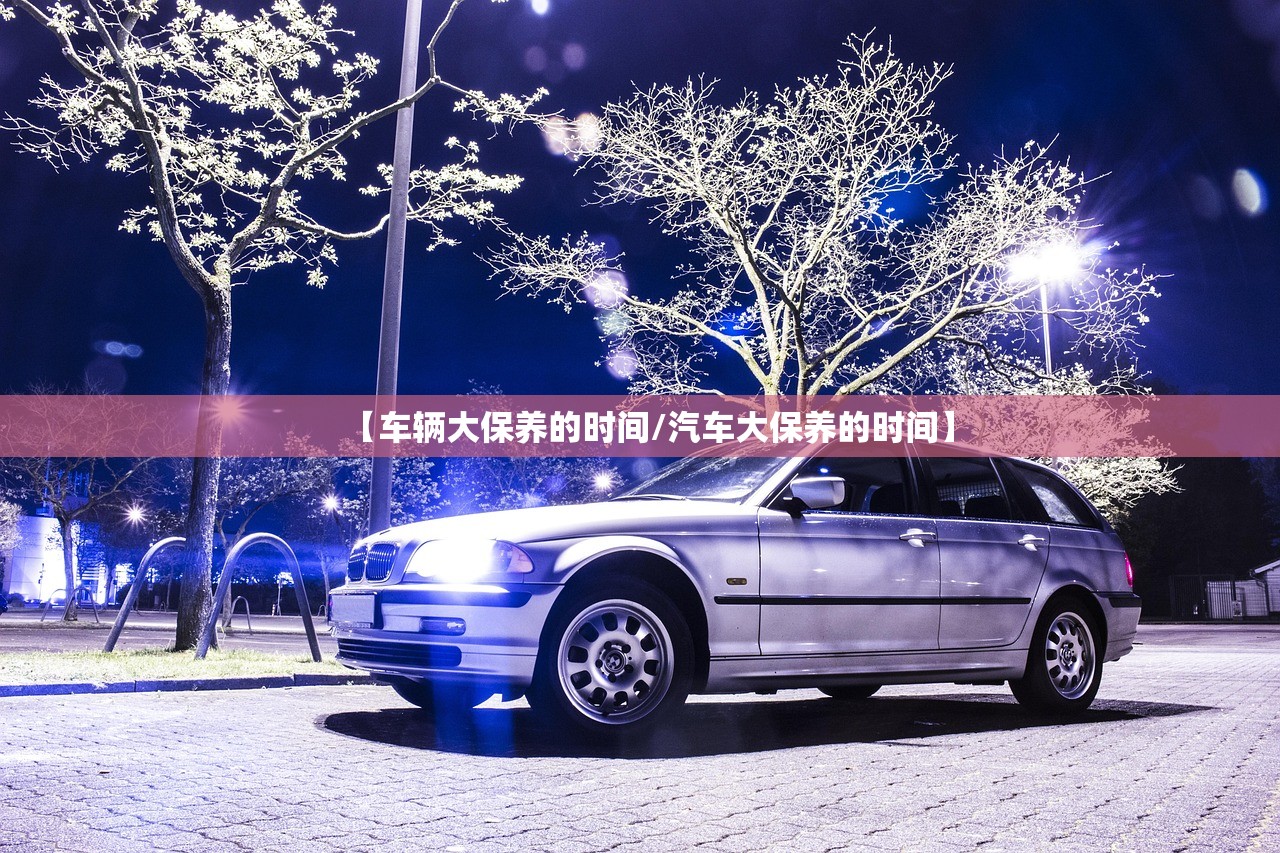 【车辆大保养的时间/汽车大保养的时间】 【车辆大保养的时间/汽车大保养的时间】