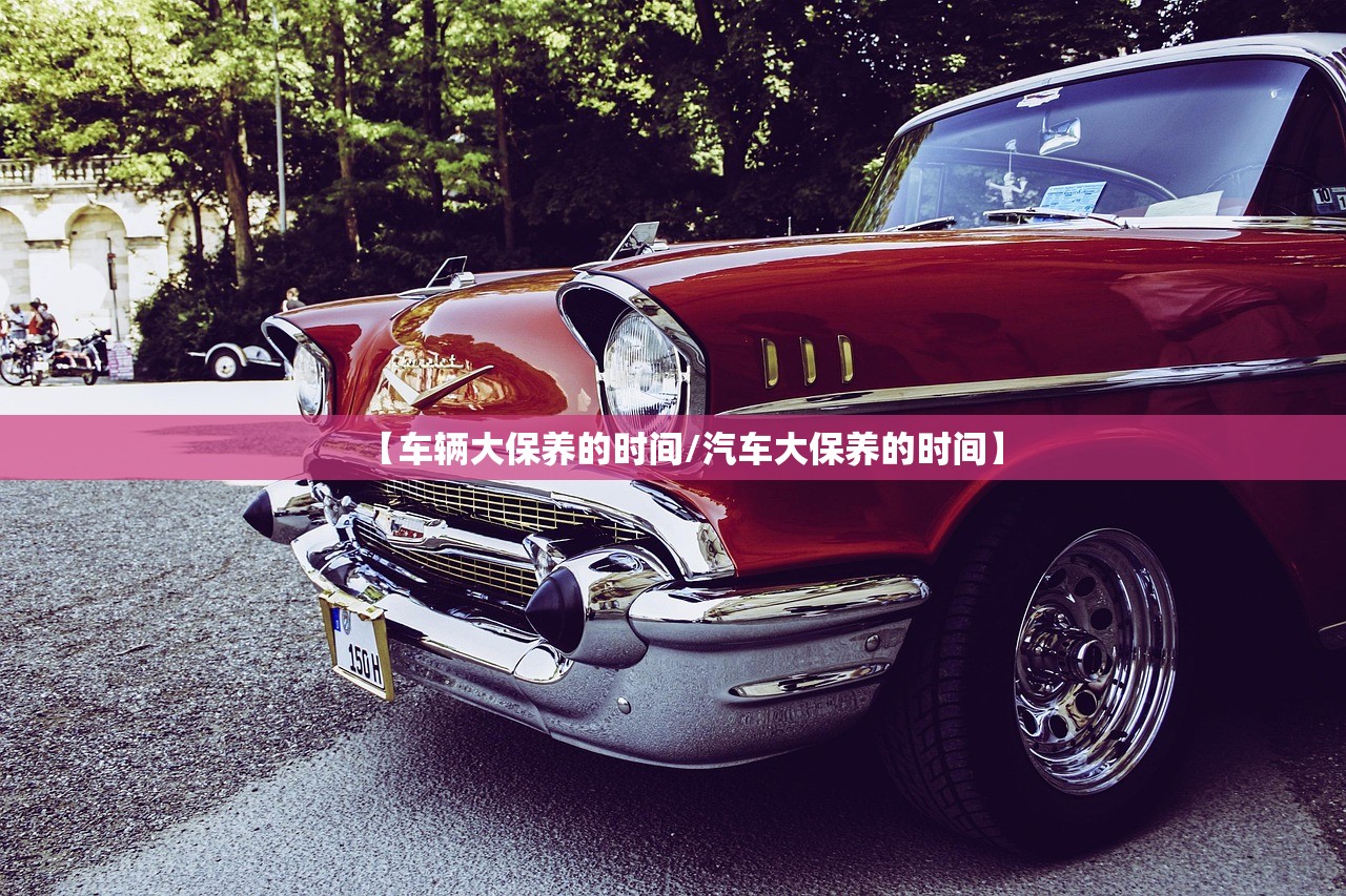 【车辆大保养的时间/汽车大保养的时间】 【车辆大保养的时间/汽车大保养的时间】