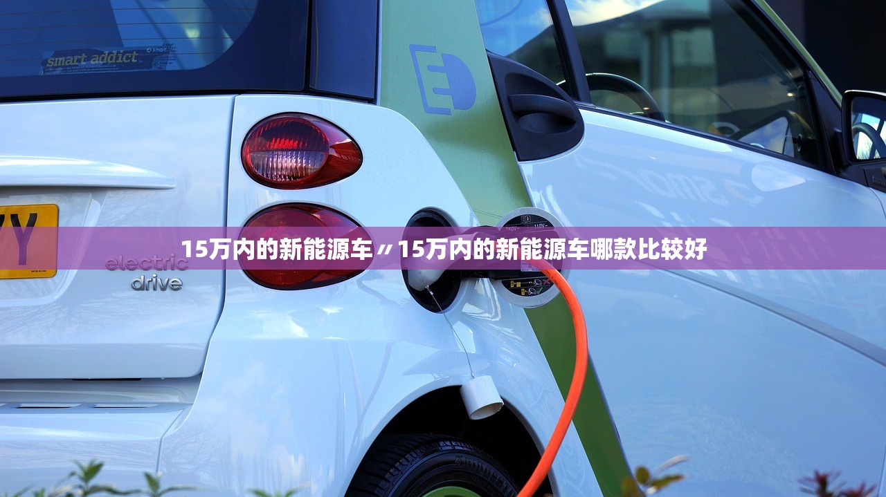 15万内的新能源车〃15万内的新能源车哪款比较好 15万内的新能源车〃15万内的新能源车哪款比较好